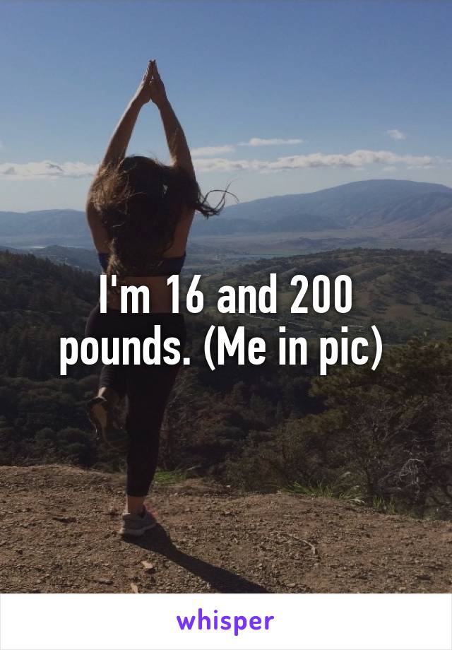 I'm 16 and 200 pounds. (Me in pic) 