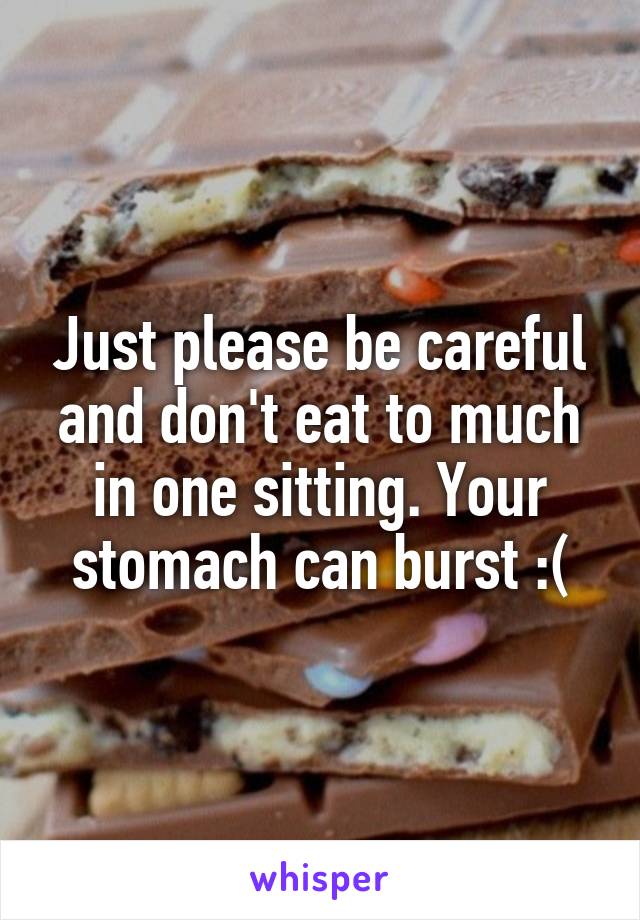 Just please be careful and don't eat to much in one sitting. Your stomach can burst :(