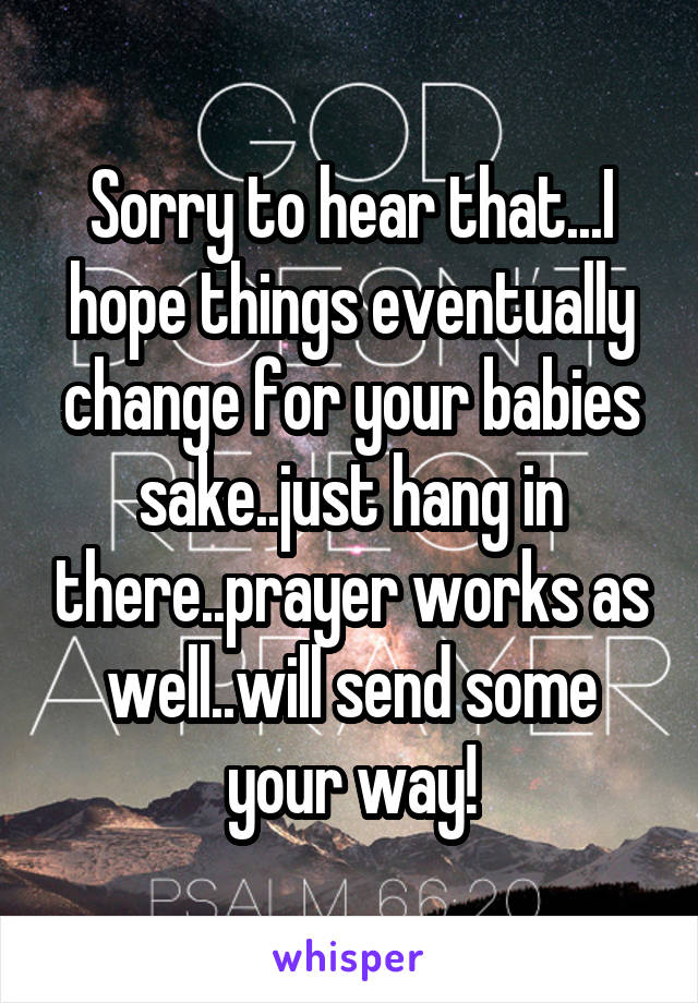 Sorry to hear that...I hope things eventually change for your babies sake..just hang in there..prayer works as well..will send some your way!