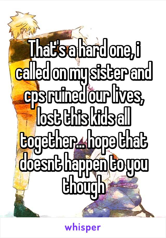 That's a hard one, i called on my sister and cps ruined our lives, lost this kids all together... hope that doesnt happen to you though