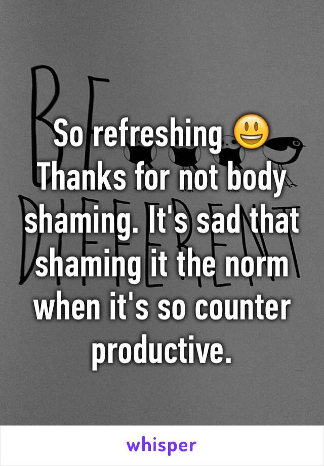 So refreshing 😃
Thanks for not body shaming. It's sad that shaming it the norm when it's so counter productive. 