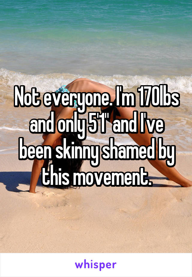 Not everyone. I'm 170lbs and only 5'1" and I've been skinny shamed by this movement.