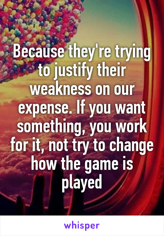 Because they're trying to justify their weakness on our expense. If you want something, you work for it, not try to change how the game is played