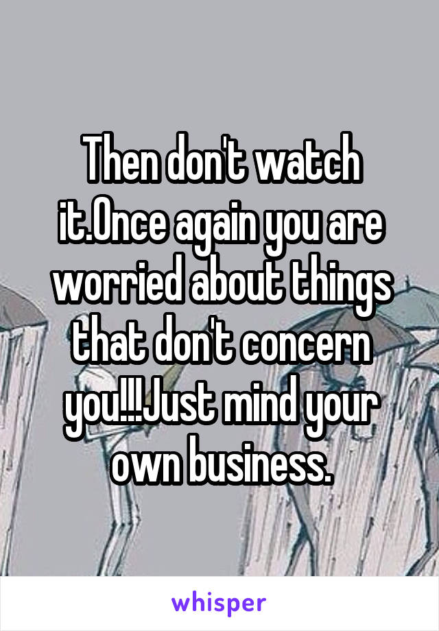 Then don't watch it.Once again you are worried about things that don't concern you!!!Just mind your own business.