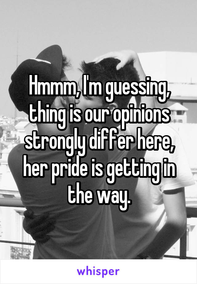 Hmmm, I'm guessing, thing is our opinions strongly differ here, her pride is getting in the way.