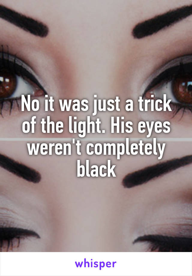 No it was just a trick of the light. His eyes weren't completely black