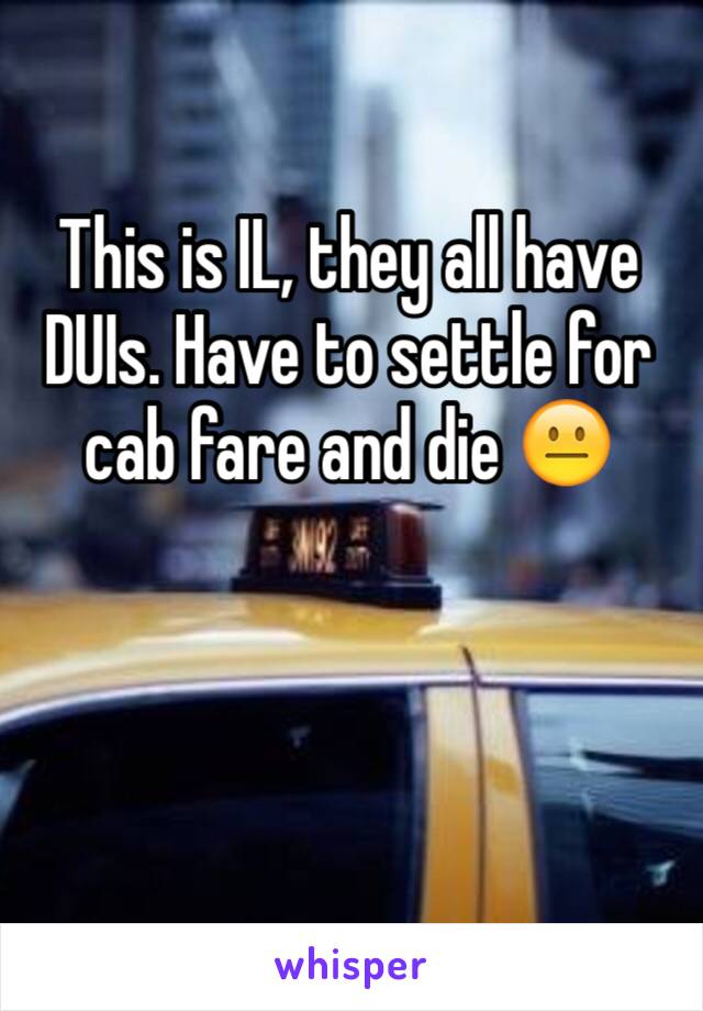This is IL, they all have DUIs. Have to settle for cab fare and die 😐