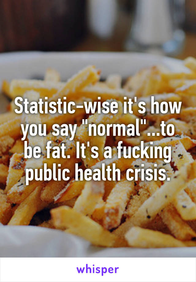 Statistic-wise it's how you say "normal"...to be fat. It's a fucking public health crisis.