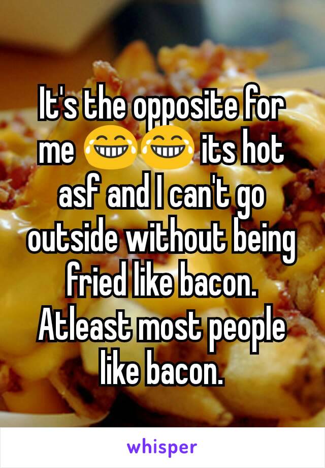 It's the opposite for me 😂😂 its hot asf and I can't go outside without being fried like bacon. Atleast most people like bacon.