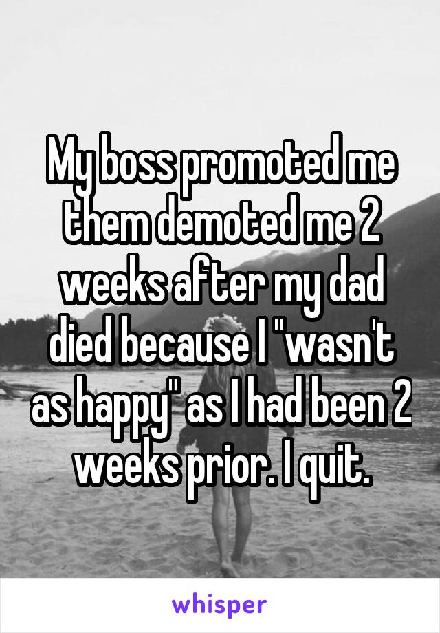 My boss promoted me them demoted me 2 weeks after my dad died because I "wasn't as happy" as I had been 2 weeks prior. I quit.