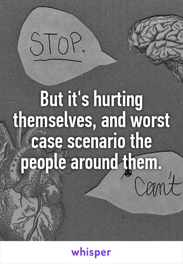 But it's hurting themselves, and worst case scenario the people around them.