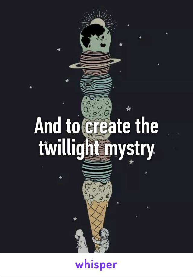 And to create the twillight mystry