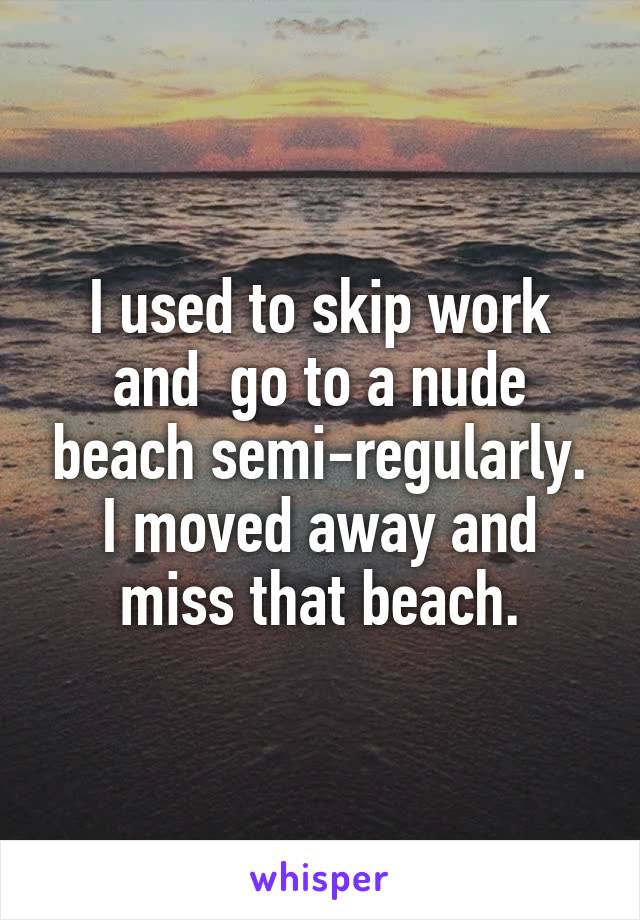 I used to skip work and  go to a nude beach semi-regularly. I moved away and miss that beach.