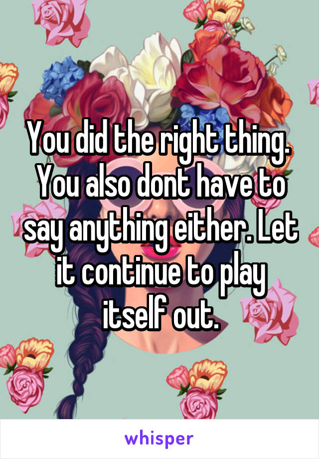 You did the right thing. 
You also dont have to say anything either. Let it continue to play itself out.