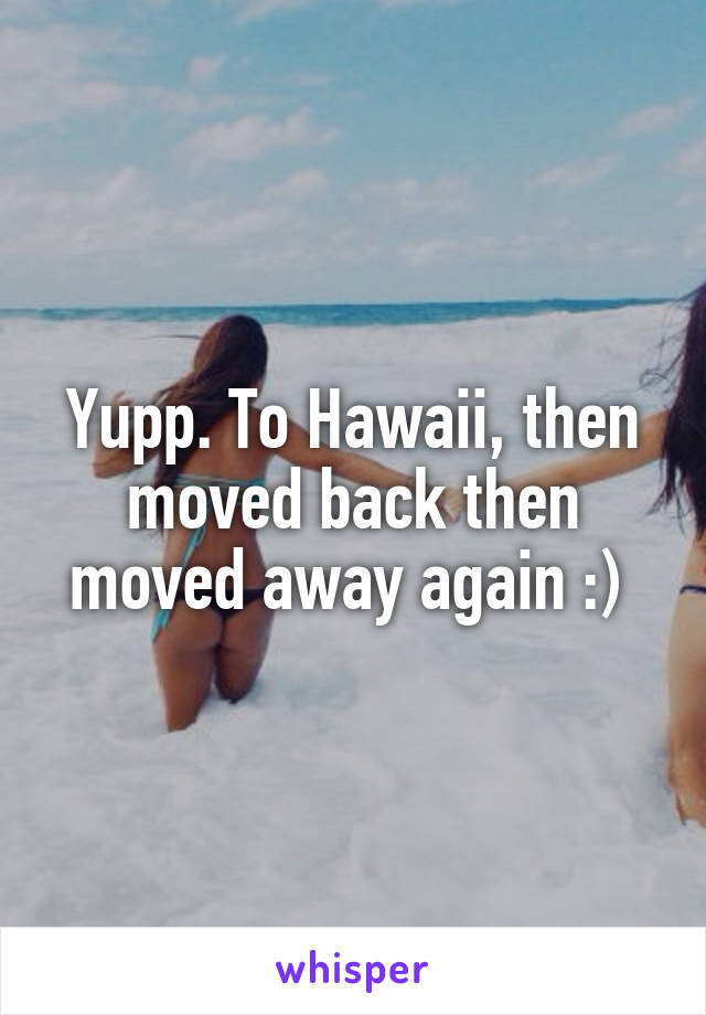 Yupp. To Hawaii, then moved back then moved away again :) 
