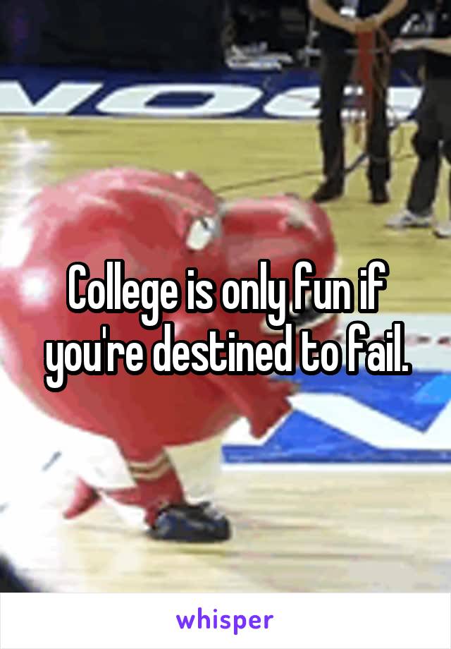 College is only fun if you're destined to fail.