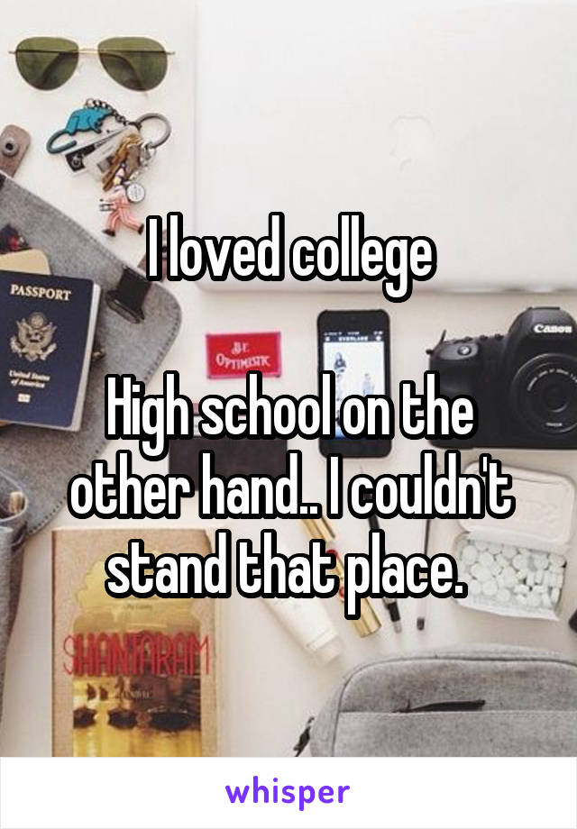 I loved college

High school on the other hand.. I couldn't stand that place. 