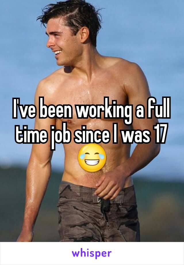 I've been working a full time job since I was 17 😂