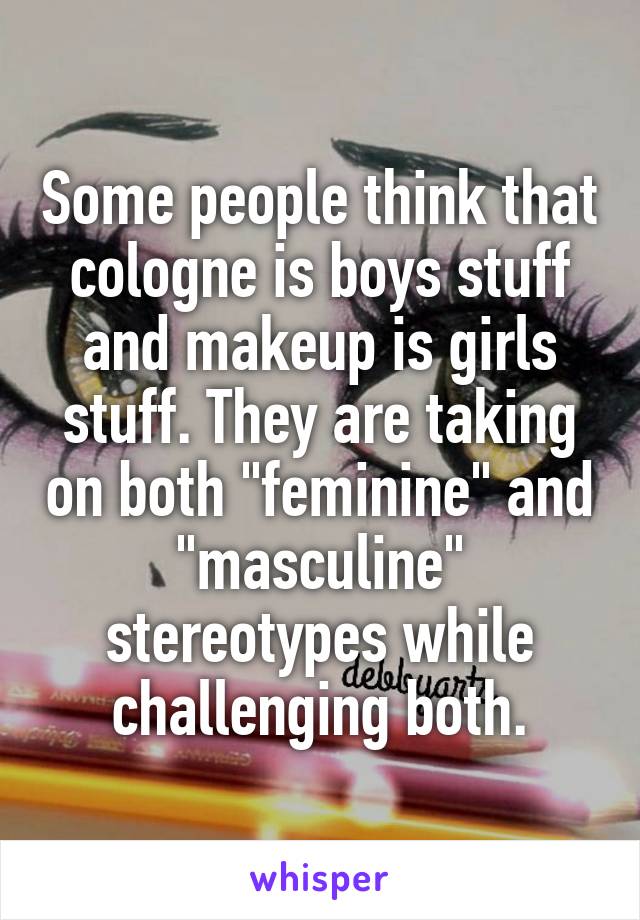 Some people think that cologne is boys stuff and makeup is girls stuff. They are taking on both "feminine" and "masculine" stereotypes while challenging both.