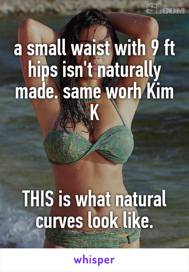 a small waist with 9 ft hips isn't naturally made. same worh Kim K



THIS is what natural curves look like.