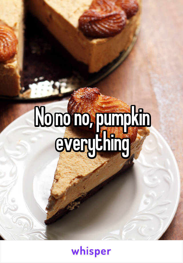 No no no, pumpkin everything