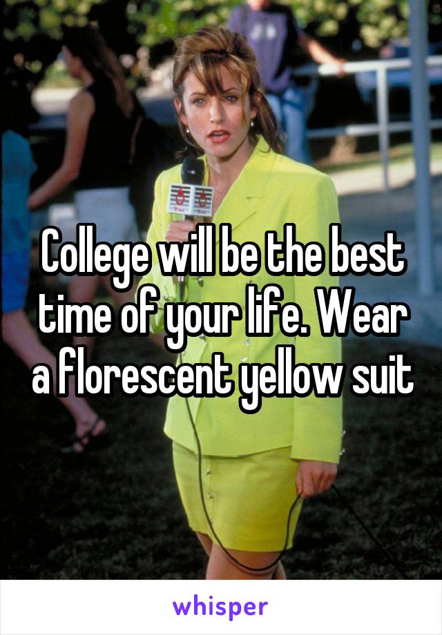 College will be the best time of your life. Wear a florescent yellow suit