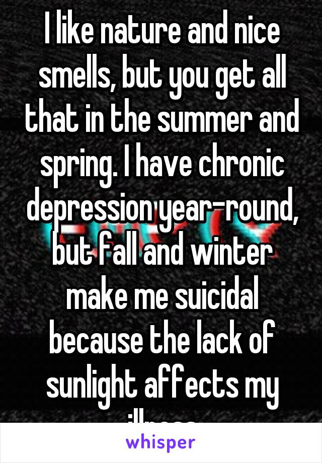 I like nature and nice smells, but you get all that in the summer and spring. I have chronic depression year-round, but fall and winter make me suicidal because the lack of sunlight affects my illness