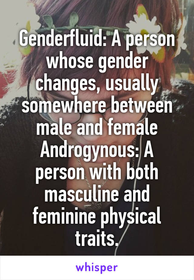 Genderfluid: A person whose gender changes, usually somewhere between male and female
Androgynous: A person with both masculine and feminine physical traits.