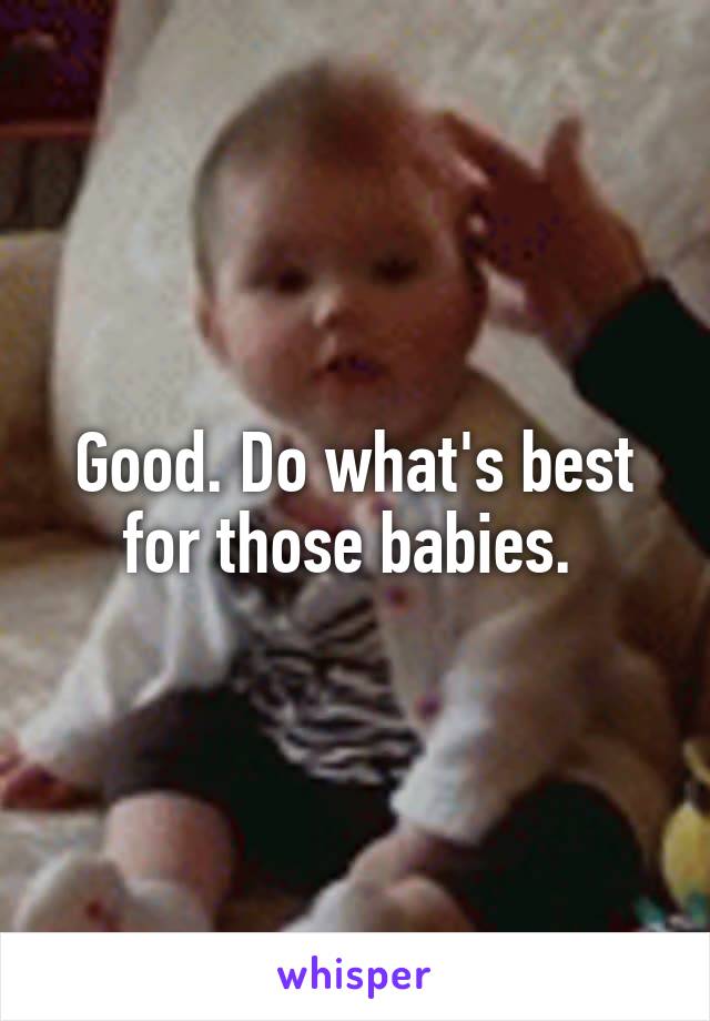 Good. Do what's best for those babies. 