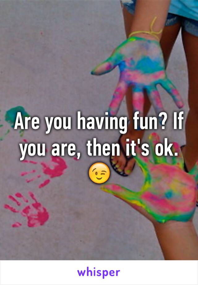 Are you having fun? If you are, then it's ok.
😉