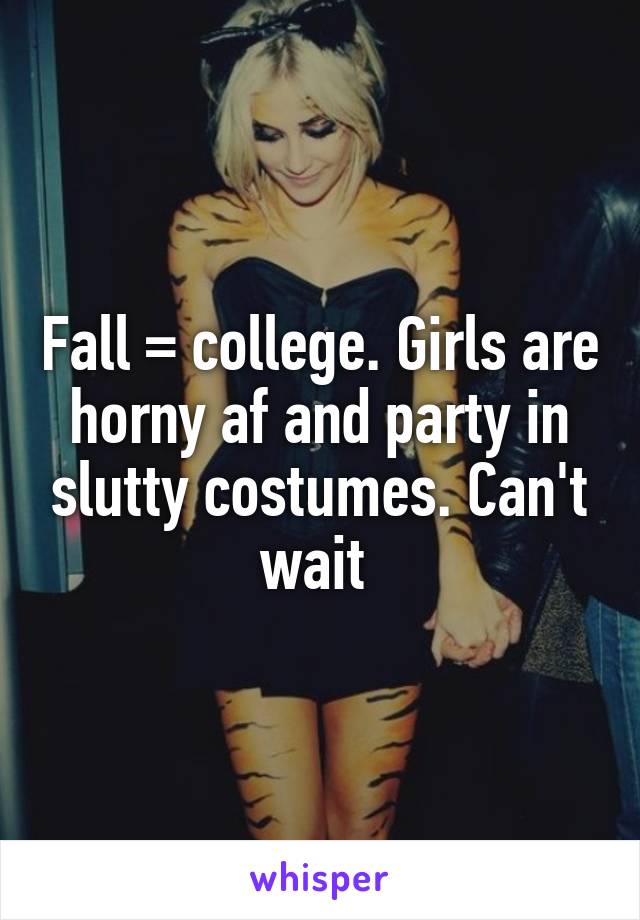 Fall = college. Girls are horny af and party in slutty costumes. Can't wait 