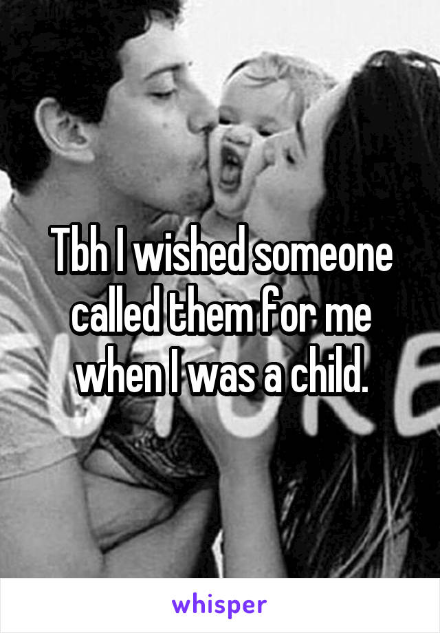 Tbh I wished someone called them for me when I was a child.