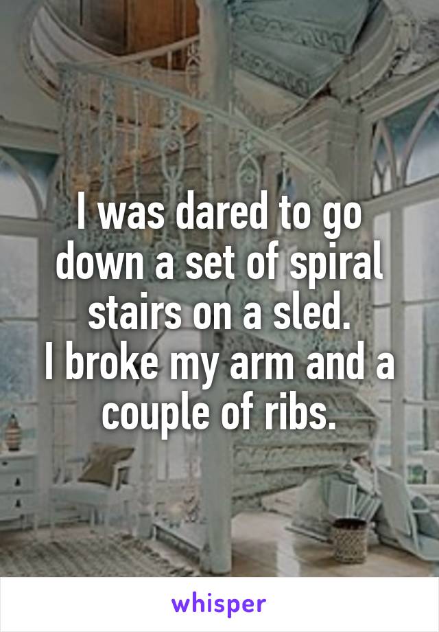 I was dared to go down a set of spiral stairs on a sled.
I broke my arm and a couple of ribs.
