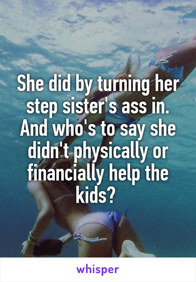 She did by turning her step sister's ass in. And who's to say she didn't physically or financially help the kids? 