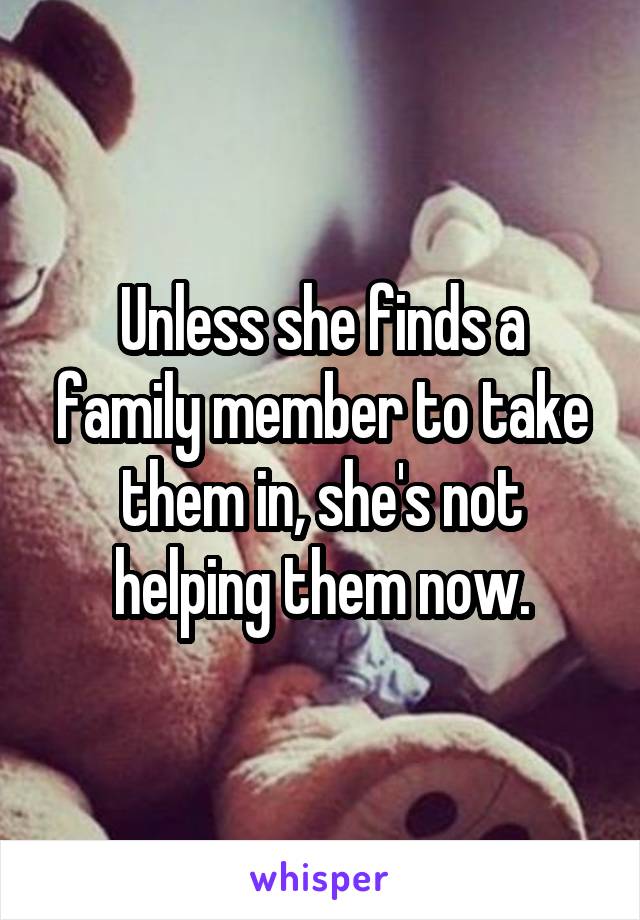 Unless she finds a family member to take them in, she's not helping them now.