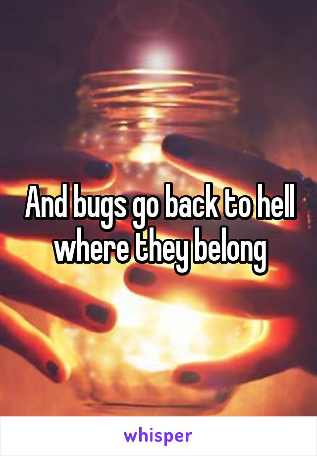 And bugs go back to hell where they belong