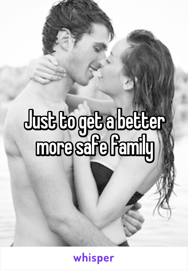 Just to get a better more safe family