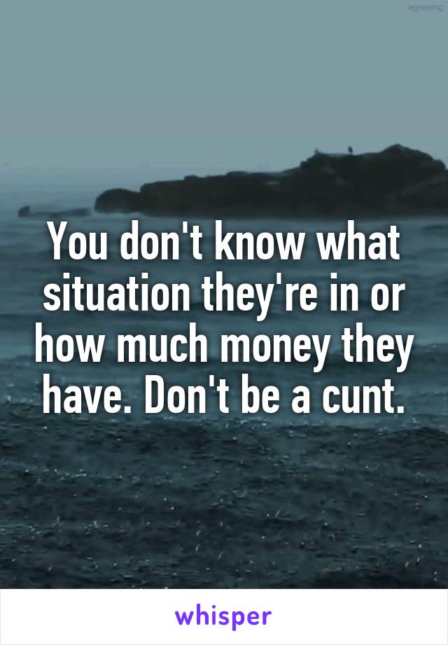 You don't know what situation they're in or how much money they have. Don't be a cunt.