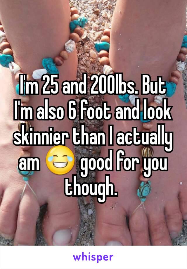 I'm 25 and 200lbs. But I'm also 6 foot and look skinnier than I actually am 😂 good for you though. 