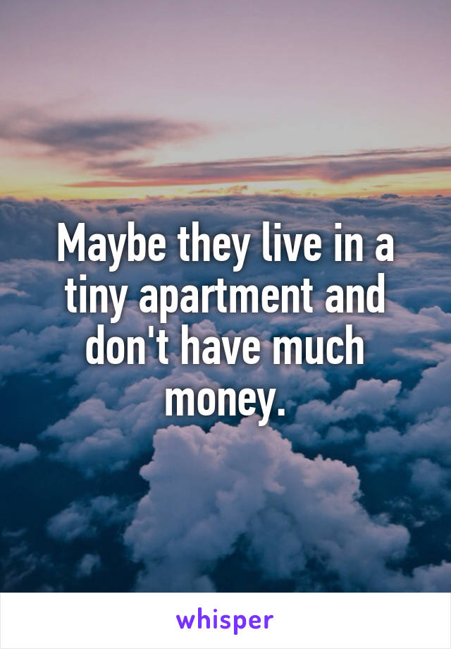 Maybe they live in a tiny apartment and don't have much money.