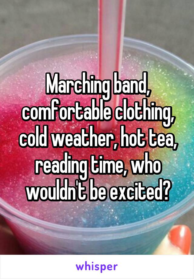 Marching band, comfortable clothing, cold weather, hot tea, reading time, who wouldn't be excited?