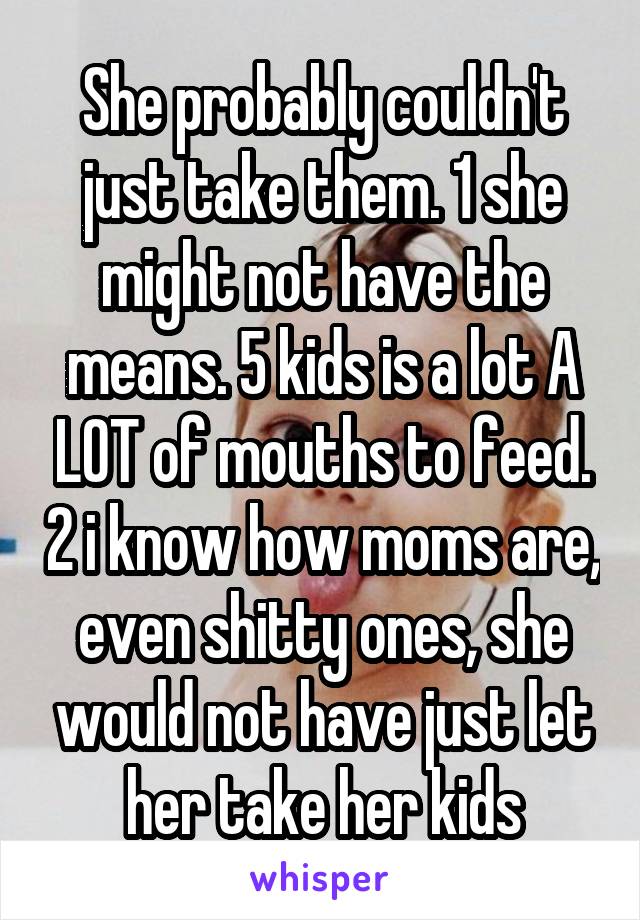 She probably couldn't just take them. 1 she might not have the means. 5 kids is a lot A LOT of mouths to feed. 2 i know how moms are, even shitty ones, she would not have just let her take her kids