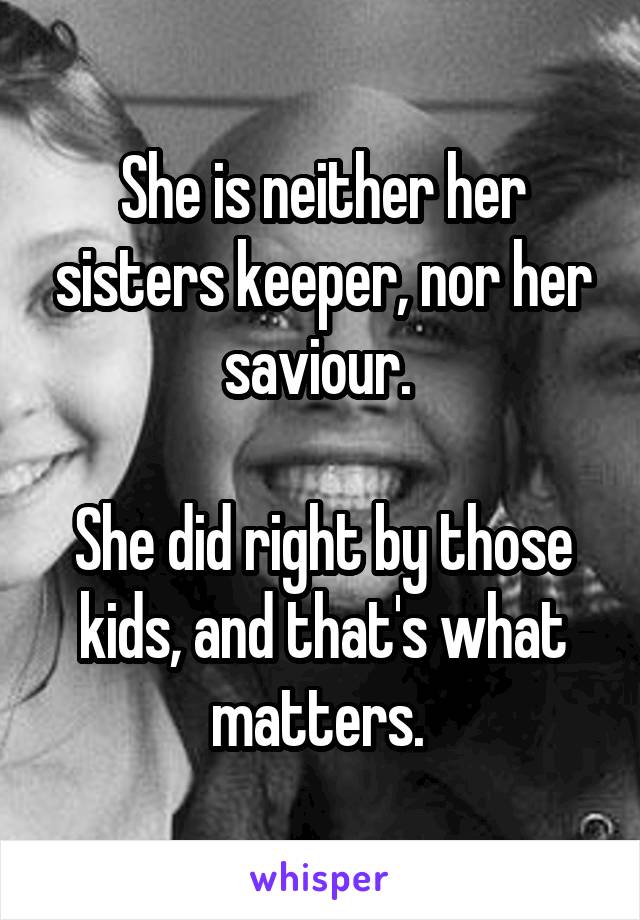 She is neither her sisters keeper, nor her saviour. 

She did right by those kids, and that's what matters. 