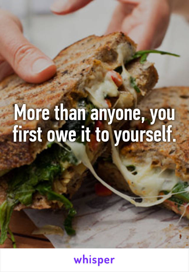 More than anyone, you first owe it to yourself. 