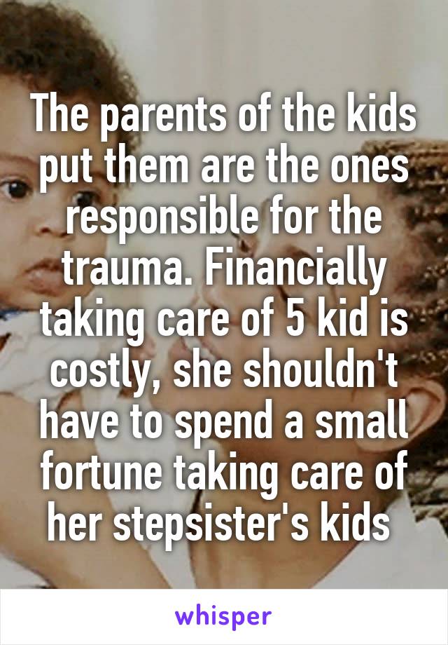 The parents of the kids put them are the ones responsible for the trauma. Financially taking care of 5 kid is costly, she shouldn't have to spend a small fortune taking care of her stepsister's kids 