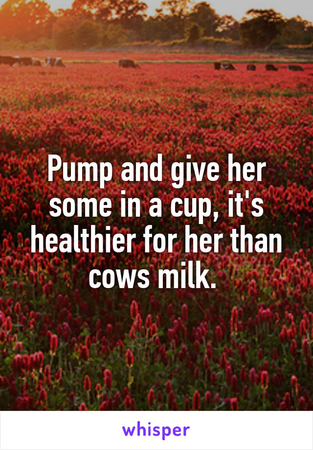Pump and give her some in a cup, it's healthier for her than cows milk. 
