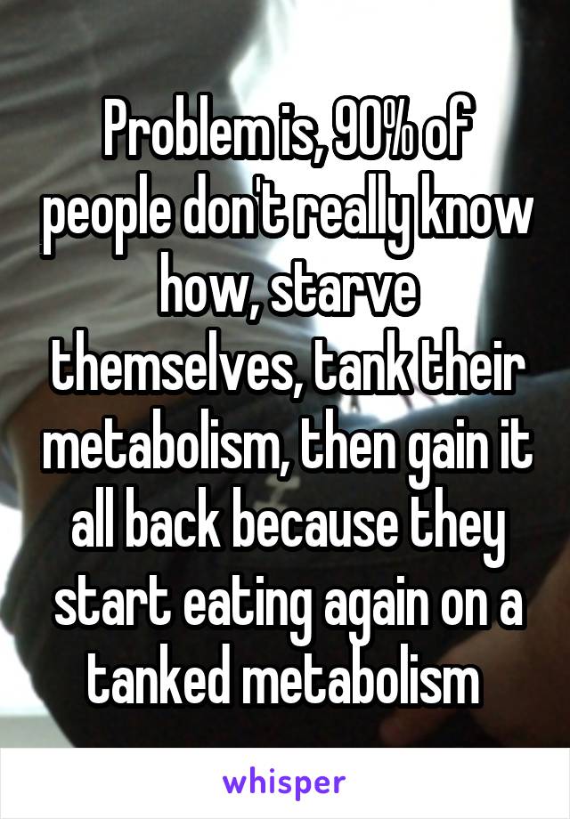 Problem is, 90% of people don't really know how, starve themselves, tank their metabolism, then gain it all back because they start eating again on a tanked metabolism 