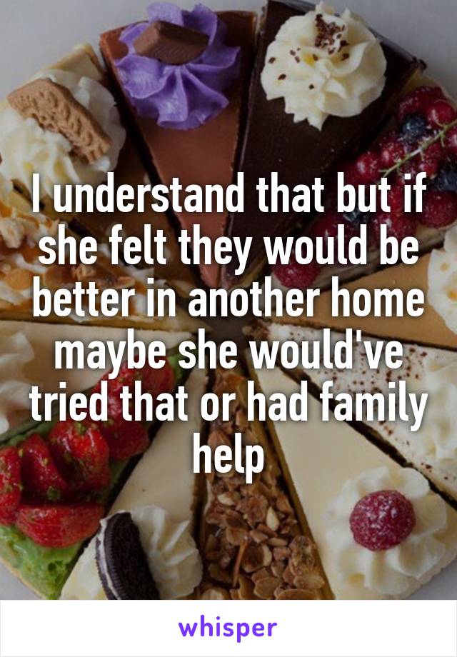 I understand that but if she felt they would be better in another home maybe she would've tried that or had family help