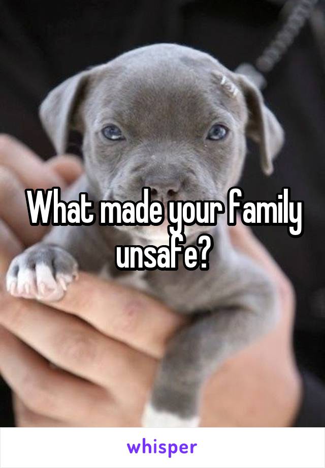 What made your family unsafe?