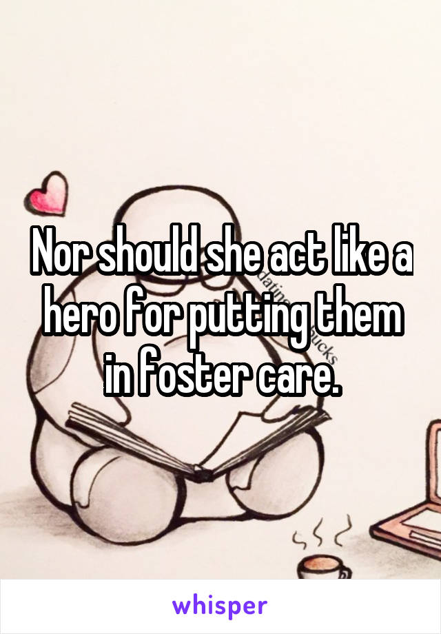 Nor should she act like a hero for putting them in foster care.